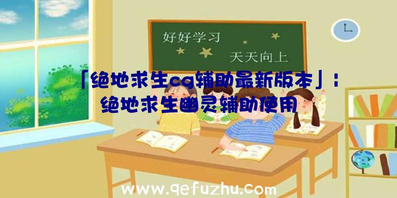 「绝地求生cg辅助最新版本」|绝地求生幽灵辅助使用